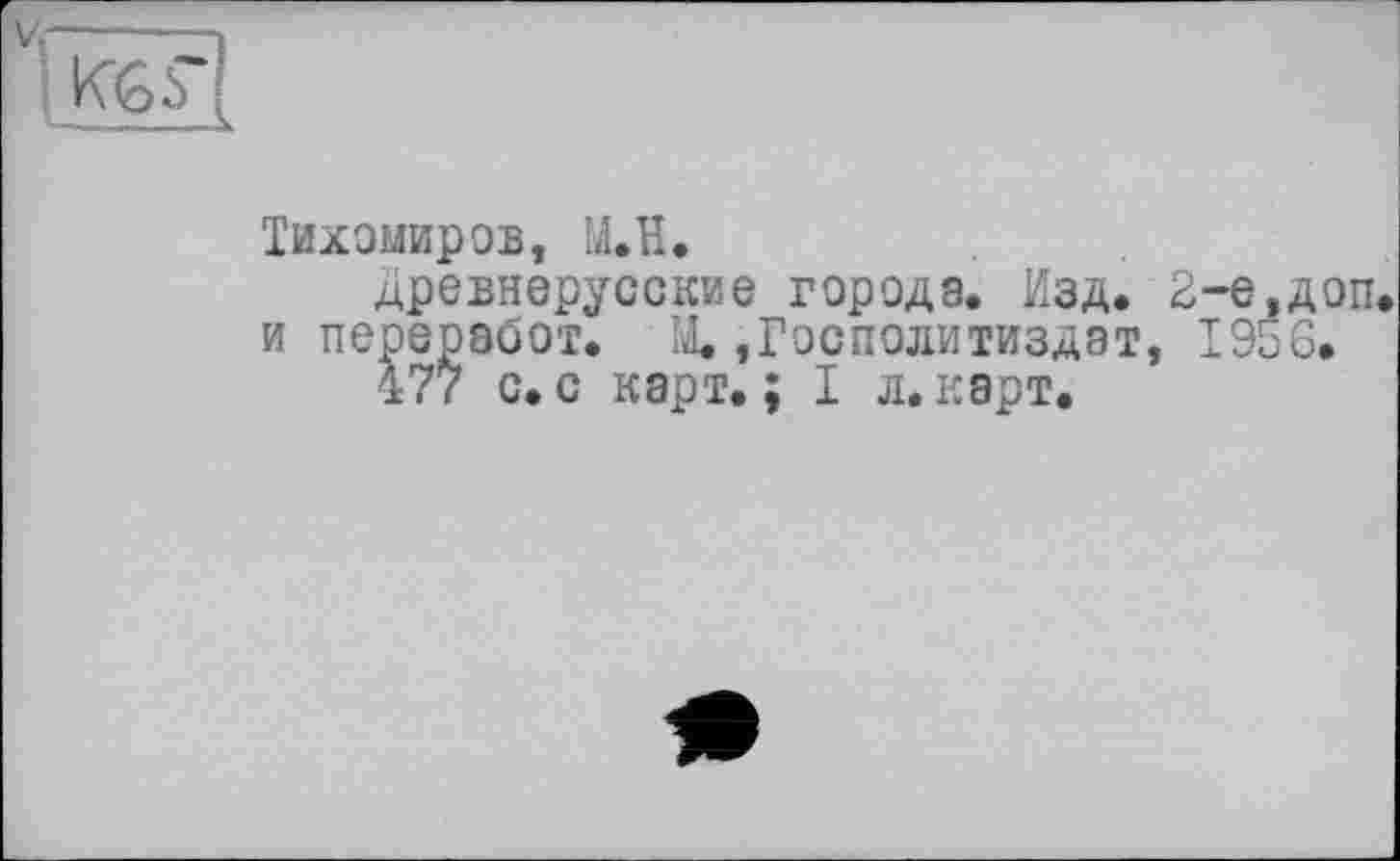 ﻿V,

Тихомиров, M.H.
древнерусские города» Изд. 2-е,доп. и переоэбот. М. ,Госполитиздат, 1956.
477 с. с карт. ; I л. карт.